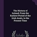Cover Art for 9781342086167, The History of Ireland; From the Earliest Period of the Irish Anals, to the Present Time by Thomas Wright, Henry Warren