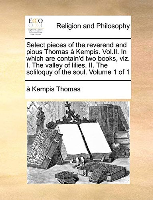 Cover Art for 9781170908990, Select Pieces of the Reverend and Pious Thomas Kempis. Vol.II. in Which Are Contain'd Two Books, Viz. I. the Valley of Lilies. II. the Soliloquy of th by À Kempis Thomas