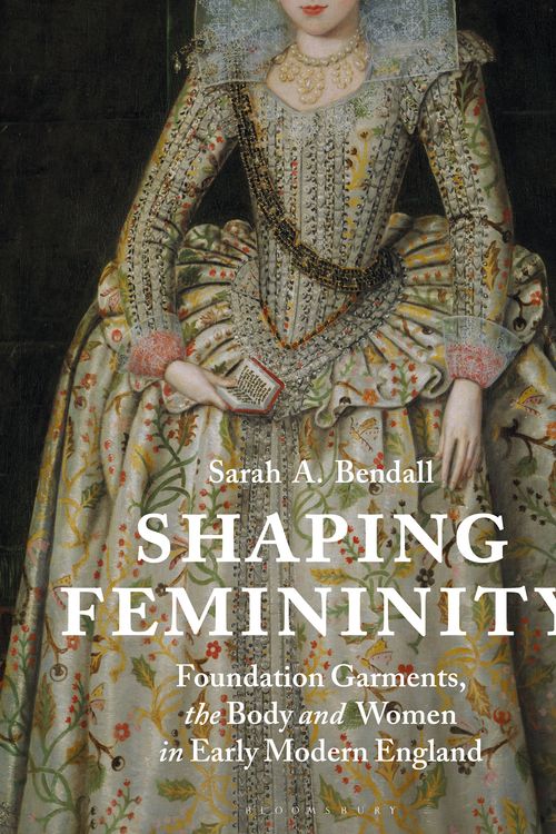 Cover Art for 9781350164116, Shaping Femininity: Foundation Garments, the Body and Women in Early Modern England by Sarah Bendall