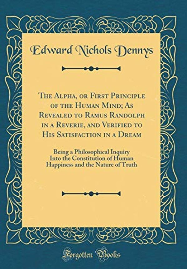 Cover Art for 9780267441402, The Alpha, or First Principle of the Human Mind; As Revealed to Ramus Randolph in a Reverie, and Verified to His Satisfaction in a Dream: Being a ... and the Nature of Truth (Classic Reprint) by Edward Nichols Dennys