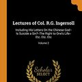 Cover Art for 9780343836399, Lectures of Col. R.G. Ingersoll: Including His Letters On the Chinese God--Is Suicide a Sin?--The Right to One's Life--Etc. Etc. Etc; Volume 2 by Robert Green Ingersoll