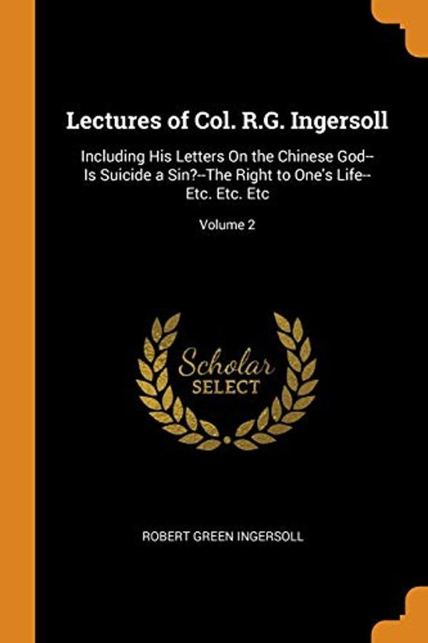 Cover Art for 9780343836399, Lectures of Col. R.G. Ingersoll: Including His Letters On the Chinese God--Is Suicide a Sin?--The Right to One's Life--Etc. Etc. Etc; Volume 2 by Robert Green Ingersoll