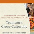 Cover Art for 9781540965639, Teamwork Cross-Culturally: Christ-Centered Solutions for Leading Multinational Teams by Sherwood G. Lingenfelter, Julie A. Green