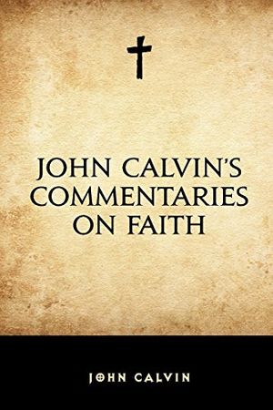 Cover Art for 9781519455468, John Calvin's Commentaries on Faith by John Calvin