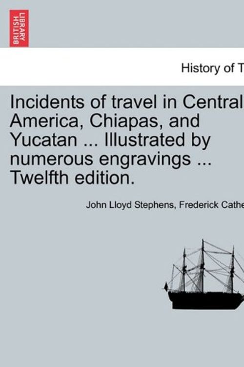 Cover Art for 9781241425494, Incidents of Travel in Central America, Chiapas, and Yucatan ... Illustrated by Numerous Engravings ... Twelfth Edition. by John Lloyd Stephens, Frederick Catherwood