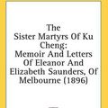 Cover Art for 9781436588447, The Sister Martyrs of Ku Cheng: Memoir and Letters of Eleanor and Elizabeth Saunders, of Melbourne (1896) by Digby M. Berry