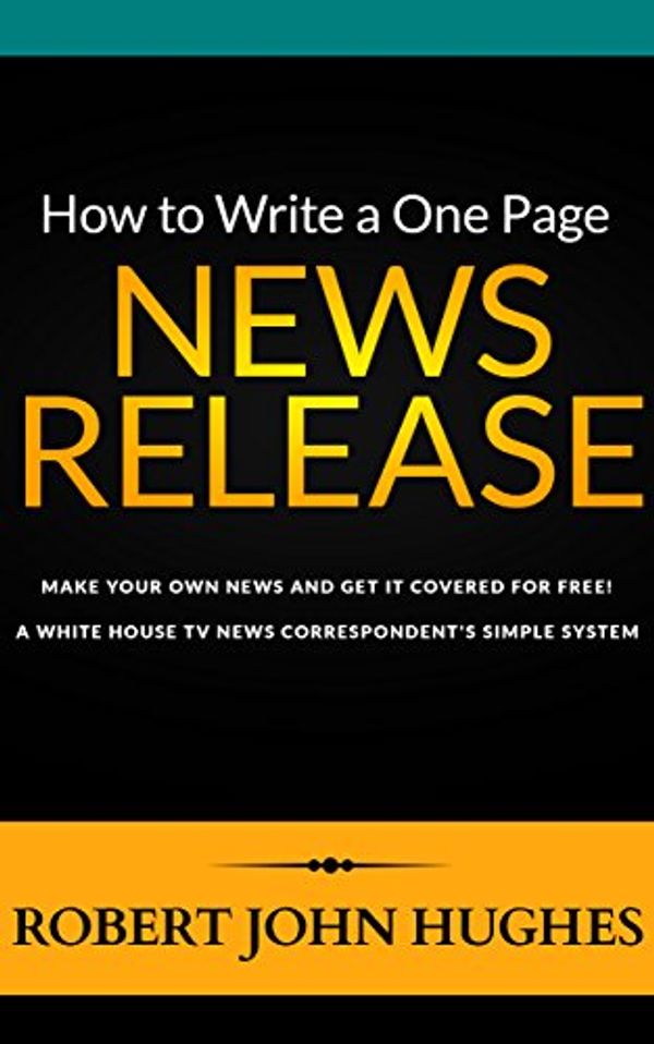 Cover Art for B00OJUJYG8, How to Write a One Page News Release: Make Your Own News and Get it Covered for Free. A White House TV News Correspondent's Simple System by Robert John Hughes
