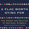 Cover Art for 9781501168345, A Flag Worth Dying for: The Power and Politics of National Symbols by Tim Marshall