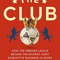 Cover Art for B07GDLXKXT, The Club: How the Premier League Became the Richest, Most Disruptive Business in Sport by Jonathan Clegg