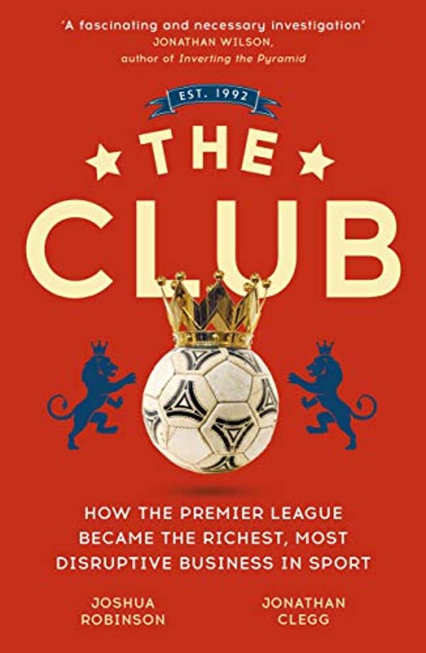 Cover Art for B07GDLXKXT, The Club: How the Premier League Became the Richest, Most Disruptive Business in Sport by Jonathan Clegg