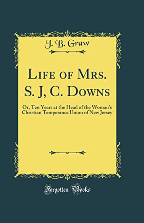 Cover Art for 9780428762681, Life of Mrs. S. J, C. Downs: Or, Ten Years at the Head of the Woman's Christian Temperance Union of New Jersey (Classic Reprint) by J. B. Graw