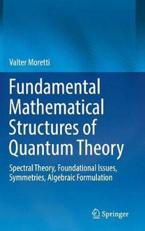 Cover Art for 9783030183455, Fundamental Mathematical Structures of Quantum Theory: Spectral Theory, Foundational Issues, Symmetries, Algebraic Formulation by Valter Moretti