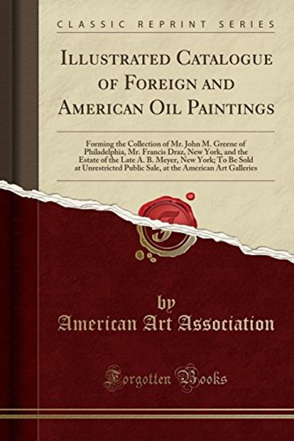 Cover Art for 9780259903697, Illustrated Catalogue of Foreign and American Oil Paintings: Forming the Collection of Mr. John M. Greene of Philadelphia, Mr. Francis Draz, New York, ... at Unrestricted Public Sale, at the America by American Art Association