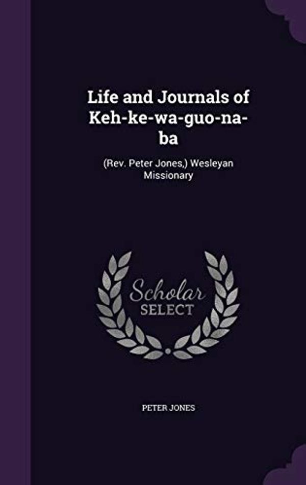 Cover Art for 9781341152092, Life and Journals of Keh-ke-wa-guo-na-ba: (Rev. Peter Jones,) Wesleyan Missionary by Peter Jones