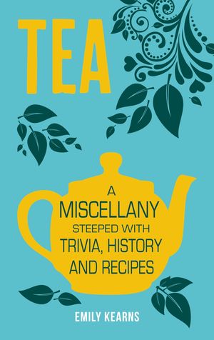 Cover Art for 9781783725267, Tea: A Miscellany Steeped with Trivia, History and Recipes to Entertain, Inform and Delight by Emily Kearns