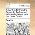 Cover Art for 9781170611708, A fourth letter from the farmer, to the free and independent electors of the city of Dublin. by Farmer