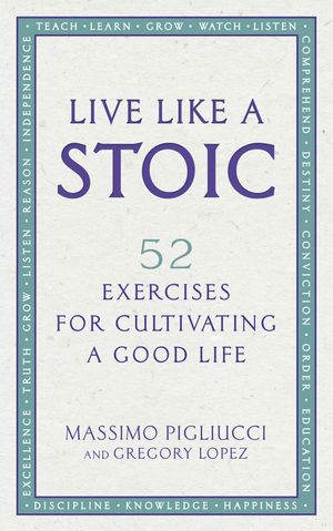 Cover Art for 9781846045967, Live Like A Stoic: 52 Exercises for Cultivating a Good Life by Massimo Pigliucci, Gregory Lopez