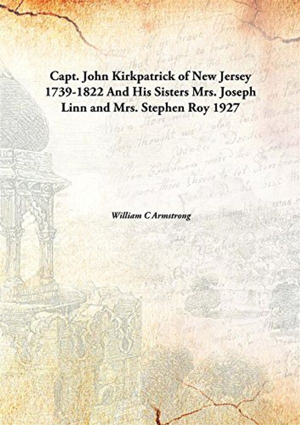 Cover Art for 9789332860360, Capt. John Kirkpatrick of New Jersey, 1739-1822 : and his sisters, Mrs. Joseph Linn, and Mrs. Stephen Roy, a genealogy by William C Armstrong