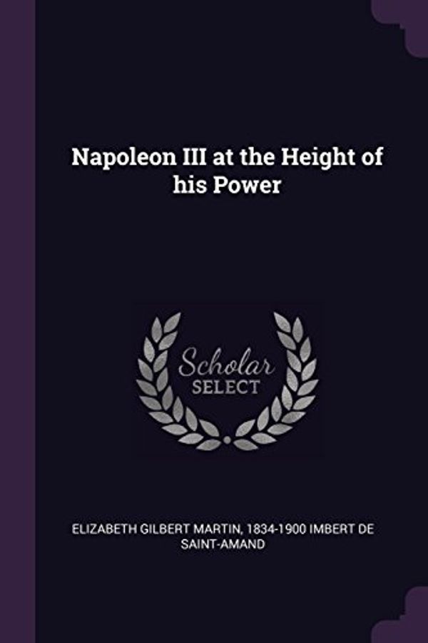 Cover Art for 9781378065556, Napoleon III at the Height of his Power by Elizabeth Gilbert Martin, Imbert de-1834-1900