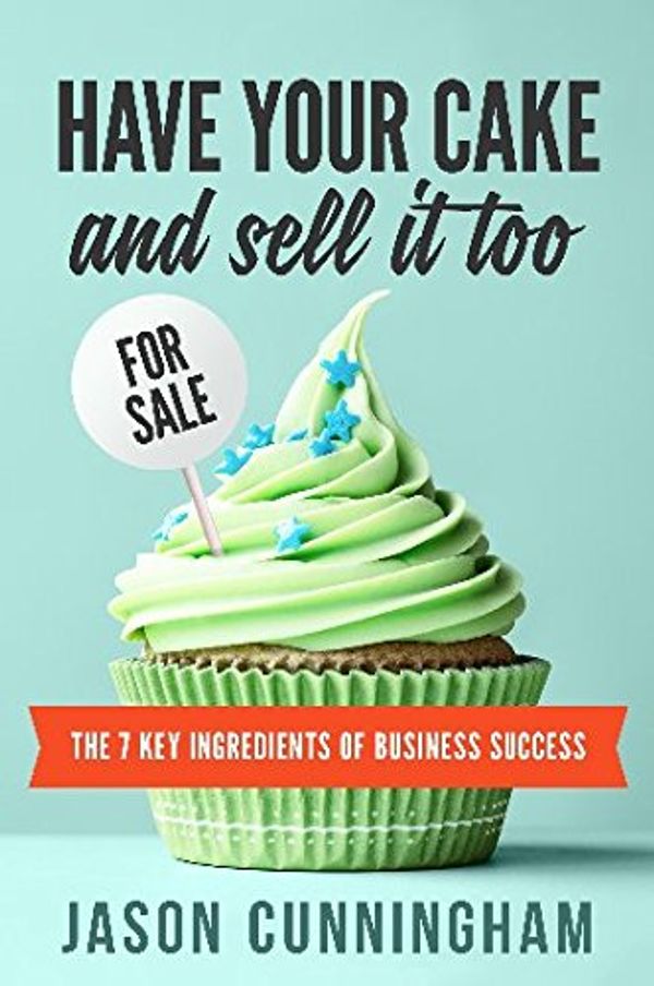 Cover Art for 9780994522603, Have your cake and sell it tooThe 7 Key Ingredients of Business Success by Jason Cunningham