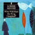 Cover Art for 9780571173105, Who Will Run the Frog Hospital? by Lorrie Moore