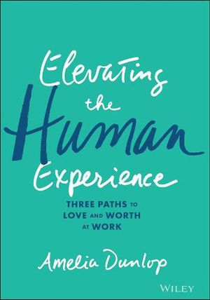 Cover Art for 9781119791348, Elevating the Human Experience: Three Paths to Love and Worth at Work by Amelia Dunlop