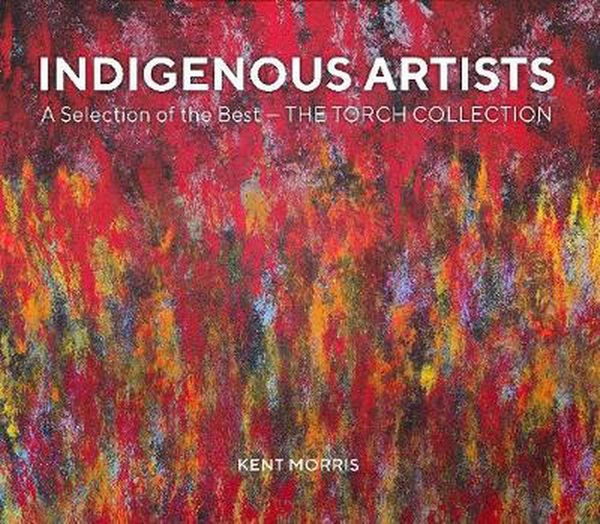 Cover Art for 9781925642742, Indigenous Artists: A Selection of the Best - The Torch Collection by Kent (Editor) Morris