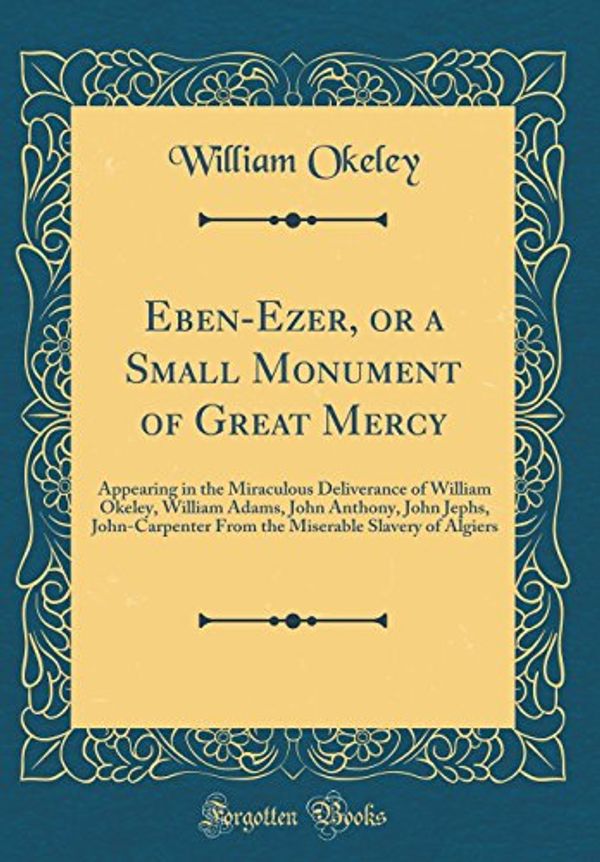 Cover Art for 9780266820345, Eben-Ezer, or a Small Monument of Great Mercy: Appearing in the Miraculous Deliverance of William Okeley, William Adams, John Anthony, John Jephs, ... Slavery of Algiers (Classic Reprint) by William Okeley