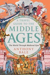 Cover Art for 9781324064572, A Travel Guide to the Middle Ages: The World Through Medieval Eyes by Anthony Bale