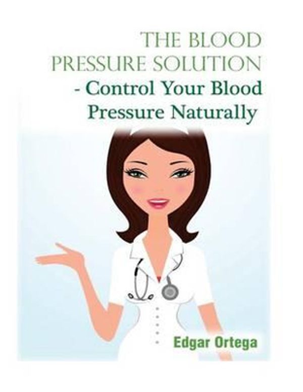 Cover Art for 9781511594516, The Blood Pressure Solution - Control Your Blood Pressure Naturally by Edgar Ortega