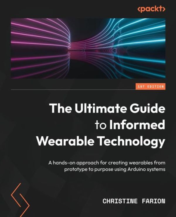Cover Art for 9781803230597, The Ultimate Guide to Informed Wearable Technology: A hands-on approach for creating wearables from prototype to purpose using Arduino systems by Farion, Christine