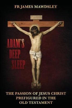 Cover Art for 9781739581602, Adam's Deep Sleep: The Passion of Jesus Christ Prefigured in the Old Testament by Mawdsley, Fr James
