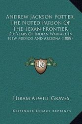 Cover Art for 9781165314584, Andrew Jackson Potter, the Noted Parson of the Texan Frontier: Six Years of Indian Warfare in New Mexico and Arizona (1888) by Hiram Atwill Graves