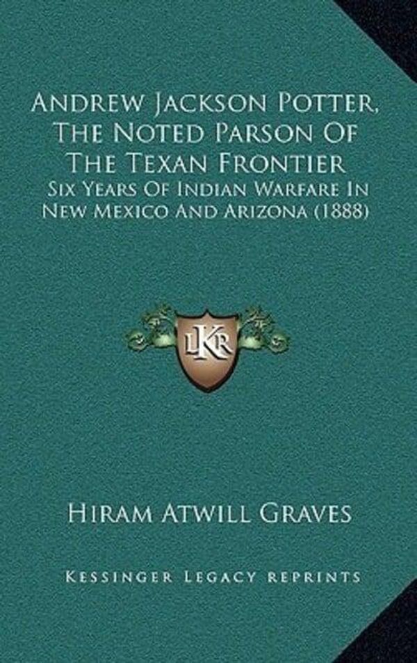 Cover Art for 9781165314584, Andrew Jackson Potter, the Noted Parson of the Texan Frontier: Six Years of Indian Warfare in New Mexico and Arizona (1888) by Hiram Atwill Graves