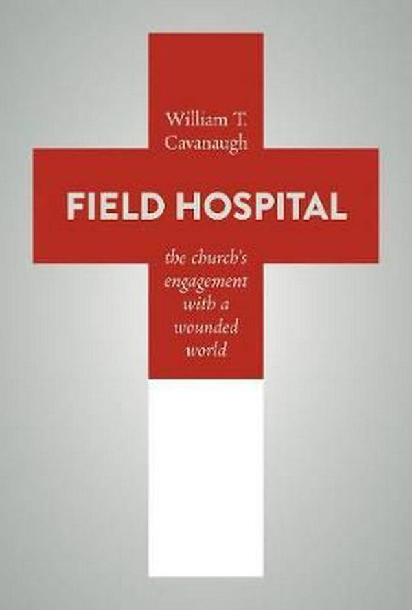 Cover Art for 9780802872975, Field Hospital: The Church's Engagement with a Wounded World by William T. Cavanaugh