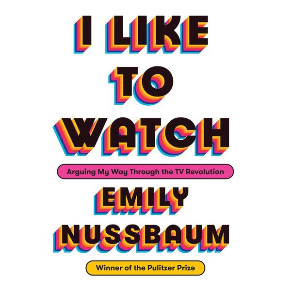 Cover Art for 9781984841278, I Like to Watch: Arguing My Way Through the TV Revolution by Emily Nussbaum