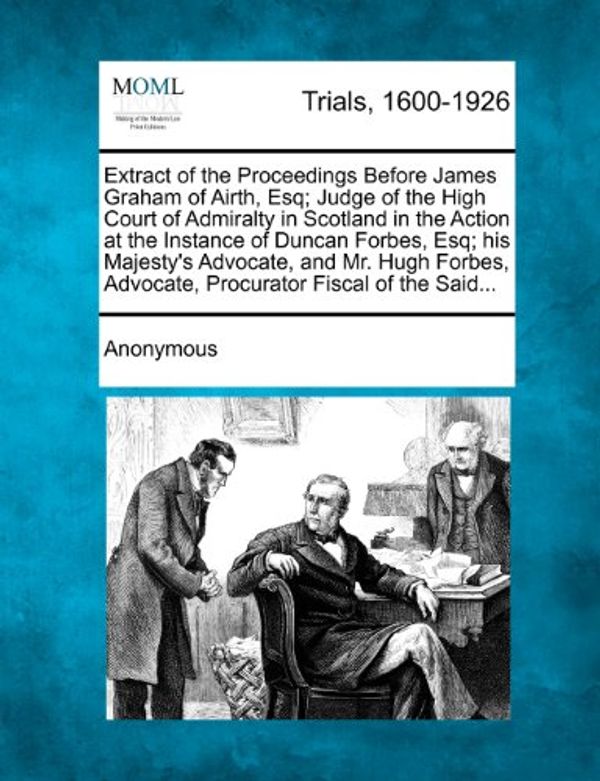 Cover Art for 9781275110762, Extract of the Proceedings Before James Graham of Airth, Esq; Judge of the High Court of Admiralty in Scotland in the Action at the Instance of Duncan ... Advocate, Procurator Fiscal of the Said... by Anonymous