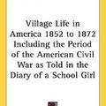 Cover Art for 9781432609733, Village Life in America 1852 to 1872 Including the Period of the American Civil War as Told in the Diary of a School Girl by Caroline Cowles Richards