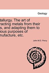Cover Art for 9781241445980, Metallurgy. the Art of Extracting Metals from Their Ores, and Adapting Them to Various Purposes of Manufacture, Etc. by John M D Percy