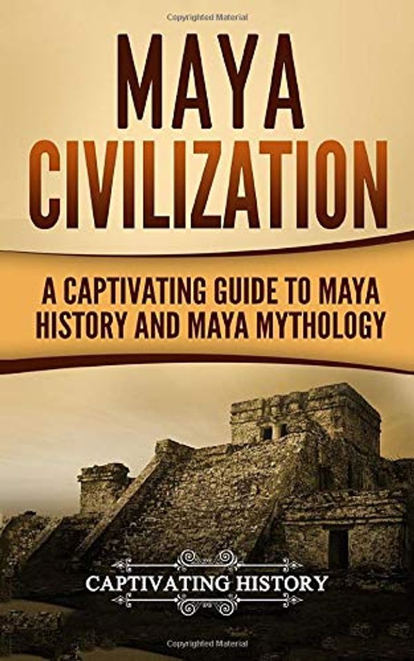 Cover Art for 9781976264627, Maya Civilization: A Captivating Guide to Maya History and Maya Mythology: Volume 1 (Mayan Civilization, Aztecs and Incas) by Captivating History