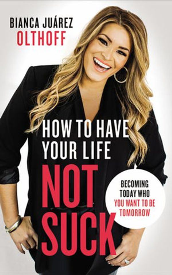Cover Art for 9781721347643, How to Have Your Life Not Suck: Becoming Today Who You Want to Be Tomorrow by Bianca Juarez Olthoff
