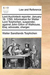 Cover Art for 9781171379751, Lord Auchinleck Reporter. January 16. 1765. Information for Walter Lord Torphichen, Suspender, Against John Gillon of Walhouse, Esq; Advocate, Charger. by Walter Sandilands Torphichen
