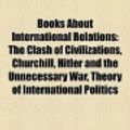 Cover Art for 9781156406014, Books about International Relations (Book Guide): The Clash of Civilizations, Churchill, Hitler and the Unnecessary War by Source Wikipedia, Books, LLC, LLC Books