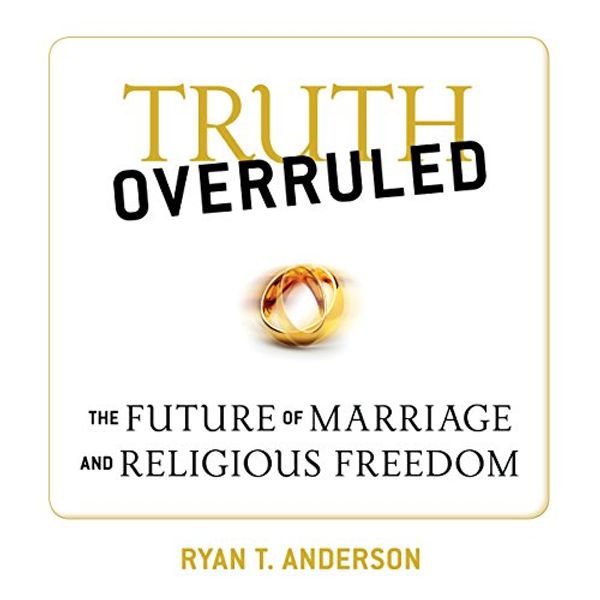Cover Art for B0192D4G8W, Truth Overruled: :The Future of Marriage and Religious Freedom by Ryan T. Anderson