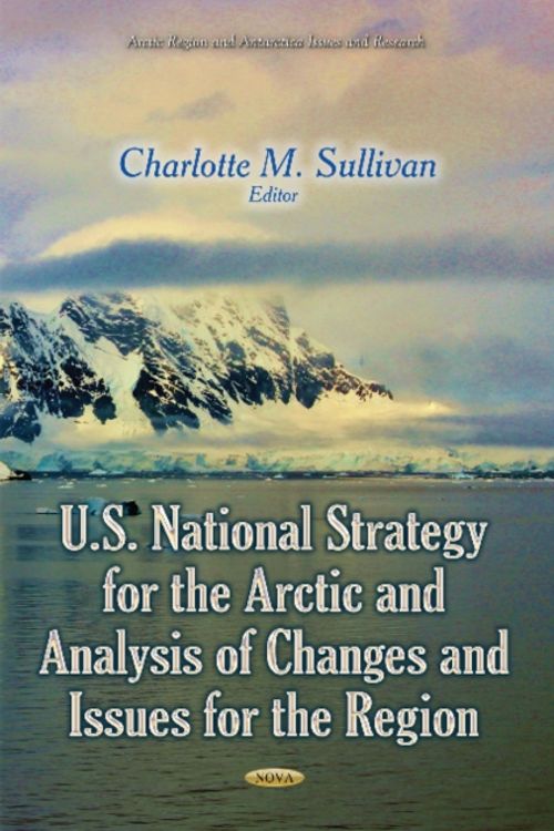 Cover Art for 9781633215115, U.S. National Strategy for the Arctic and Analysis of Changes and Issues for the RegionArctic Region and Antarctica Issues and Research by Charlotte M. Sullivan