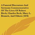 Cover Art for 9781120247889, A Funeral Discourses and Sermons Commemorative of the Lives of Robert Birch, Charles Beck, Mary L. Bennett, and Others (1878) by John Michael Krebs