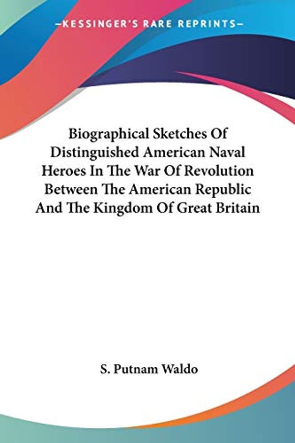 Cover Art for 9781428619906, Biographical Sketches Of Distinguished American Naval Heroes In The War Of Revolution Between The American Republic And The Kingdom Of Great Britain by S. Putnam Waldo