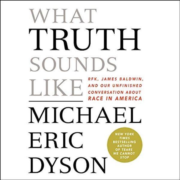 Cover Art for B0771RRP97, What Truth Sounds Like: Robert F. Kennedy, James Baldwin, and Our Unfinished Conversation About Race in America by Michael Eric Dyson