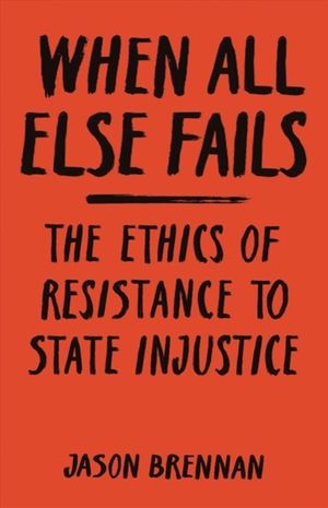 Cover Art for 9780691181714, When All Else Fails: The Ethics of Resistance to State Injustice by Jason Brennan