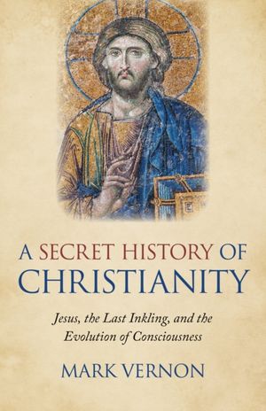 Cover Art for 9781789041941, A Secret History of Christianity: Jesus, the Last Inkling, and the Evolution of Consciousness by Mark Vernon